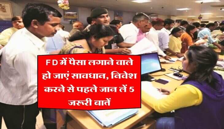 FD में पैसा लगाने वाले हो जाएं सावधान, निवेश करने से पहले जान लें 5 जरूरी बातें