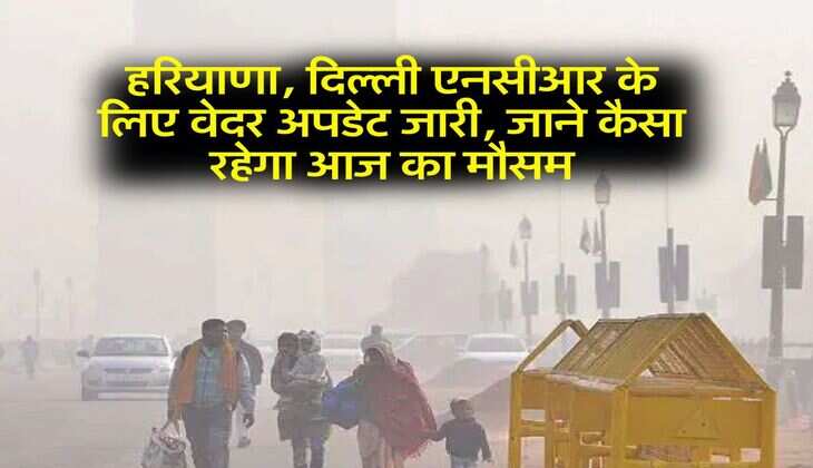 Aaj Ka Mausam : हरियाणा, दिल्ली एनसीआर के लिए वेदर अपडेट जारी, जाने कैसा रहेगा आज का मौसम