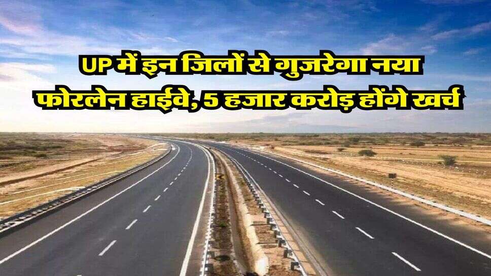 UP में इन जिलों से गुजरेगा नया फोरलेन हाईवे, 5 हजार करोड़ होंगे खर्च&nbsp;