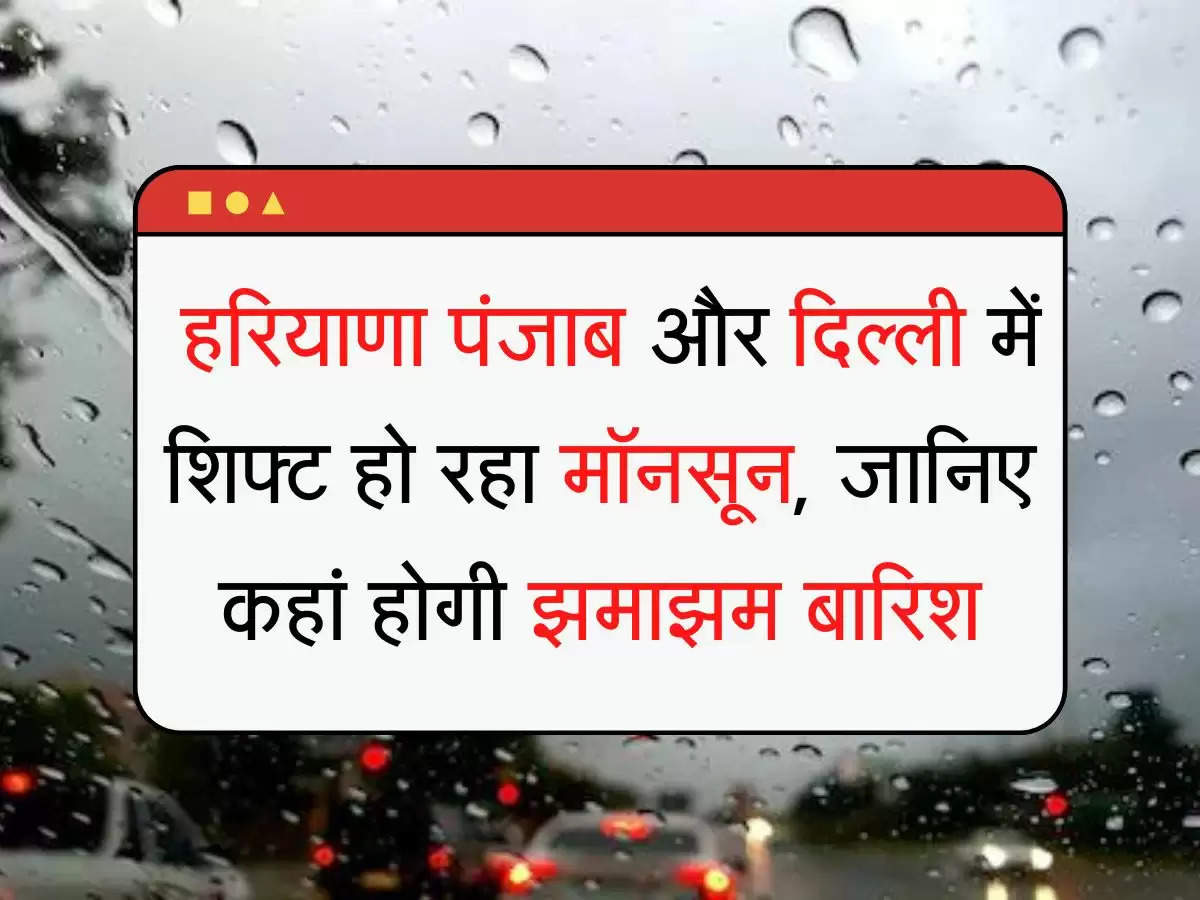 Mausam ki Barish हरियाणा पंजाब और दिल्ली में शिफ्ट हो रहा मॉनसून, जानिए कहां होगी झमाझम बारिश