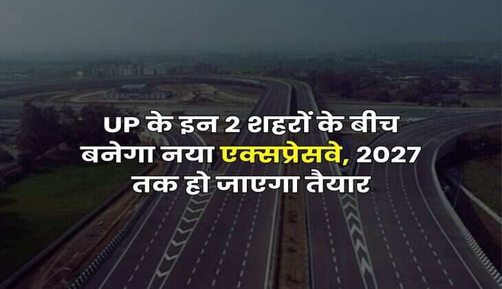 UP के इन 2 शहरों के बीच बनेगा नया एक्सप्रेसवे, 2027 तक हो जाएगा तैयार