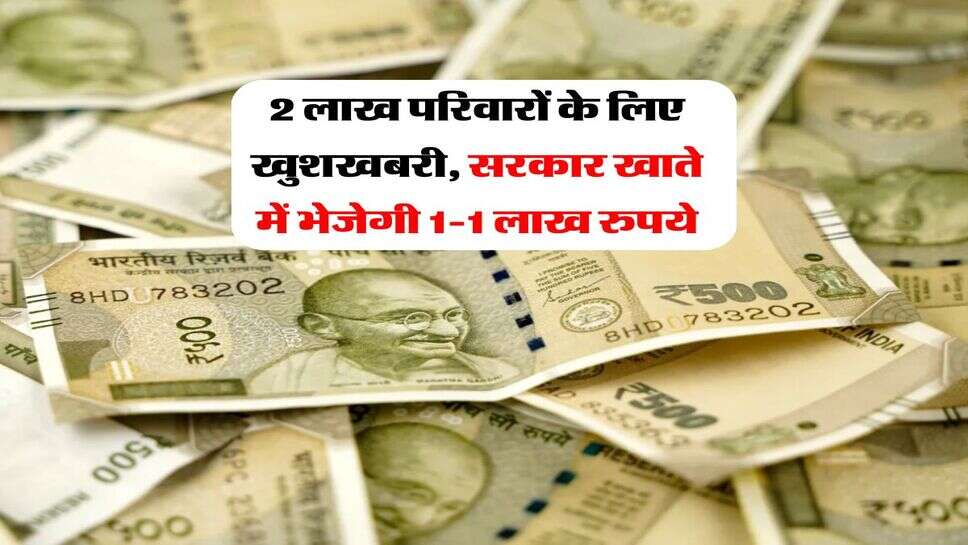 2 लाख परिवारों के लिए खुशखबरी, सरकार खाते में भेजेगी 1-1 लाख रुपये