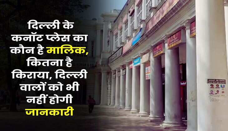 CP : दिल्ली के कनॉट प्लेस का कौन है मालिक, कितना है किराया, दिल्ली वालों को भी नहीं होगी जानकारी