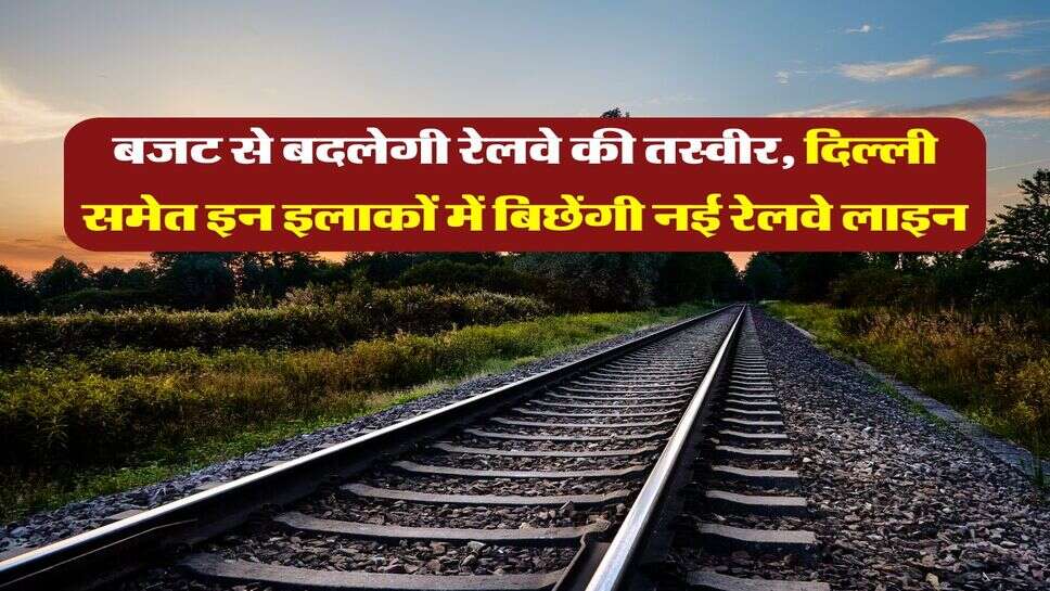 Railway Budget : बजट से बदलेगी रेलवे की तस्वीर, दिल्ली समेत इन इलाकों में बिछेंगी नई रेलवे लाइन