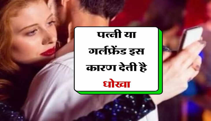 Cheater Wife : पत्नी या गर्लफ्रेंड इस कारण देती है धोखा, कहीं आप भी तो नहीं कर रहे ये गलती