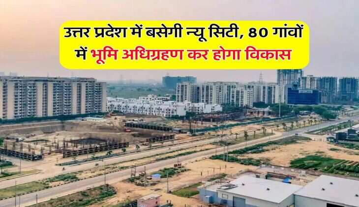 उत्तर प्रदेश में बसेगी न्यू सिटी, 80 गांवों में भूमि अधिग्रहण कर होगा विकास