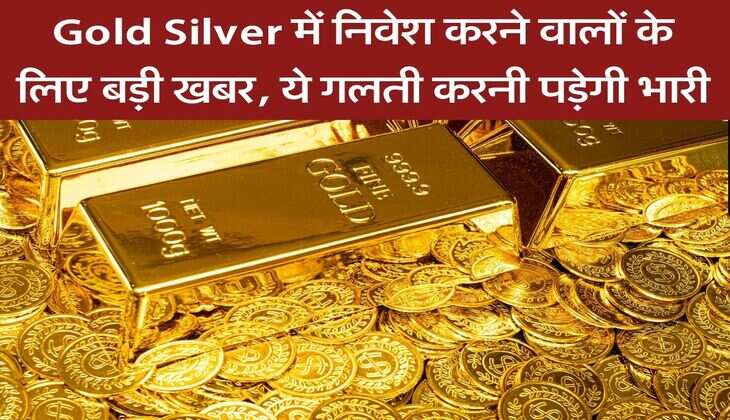 Gold Silver&nbsp;में निवेश करने वालों के लिए बड़ी खबर, ये गलती करनी पड़ेगी भारी