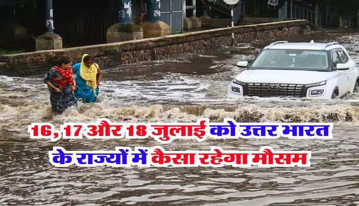 Kal Ka Mausam : 16, 17 और 18 जुलाई को उत्तर भारत के राज्यों में कैसा रहेगा मौसम, जान लें IMD का ताजा अपडेट  