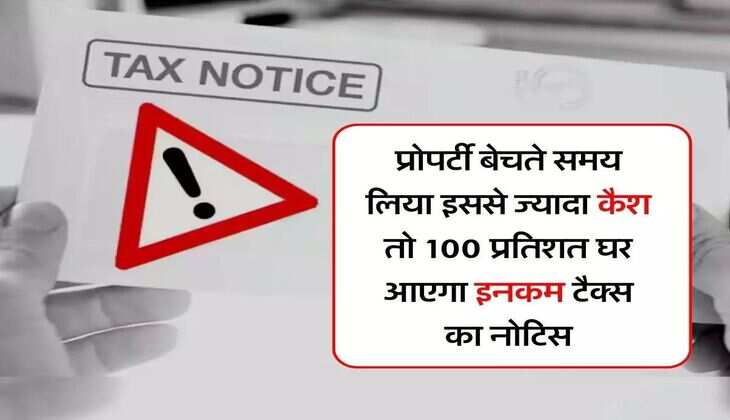 Income Tax Notice : प्रोपर्टी बेचते समय इससे ज्यादा लिया कैश तो 100 प्रतिशत घर आएगा इनकम टैक्स का नोटिस