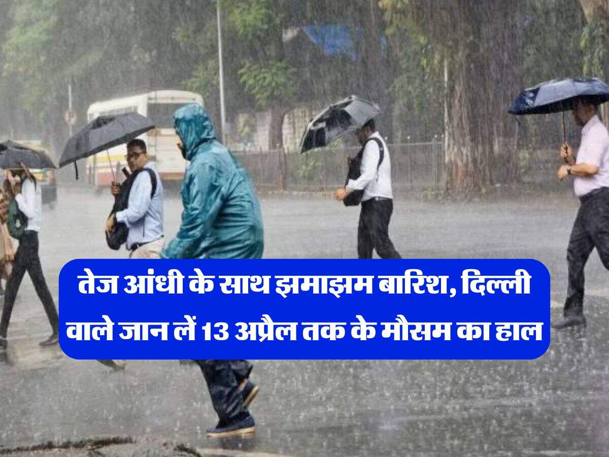 Delhi NCR Weather : तेज आंधी के साथ झमाझम बारिश, दिल्ली वाले जान लें 13 अप्रैल तक के मौसम का हाल