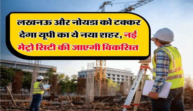 UP News : लखनऊ और नोयडा को टक्कर देगा यूपी का ये नया शहर, नई मेट्रो सिटी की जाएगी विकसित