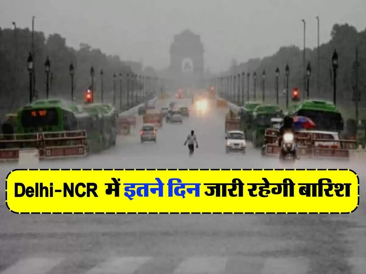 Delhi NCR Weather - दिल्ली-एनसीआर में इतने दिन जारी रहेगी बारिश, जानिए मौसम का अलर्ट 