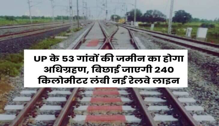 UP के 53 गांवों की जमीन का होगा अधिग्रहण, बिछाई जाएगी 240 किलोमीटर लंबी नई रेलवे लाइन
