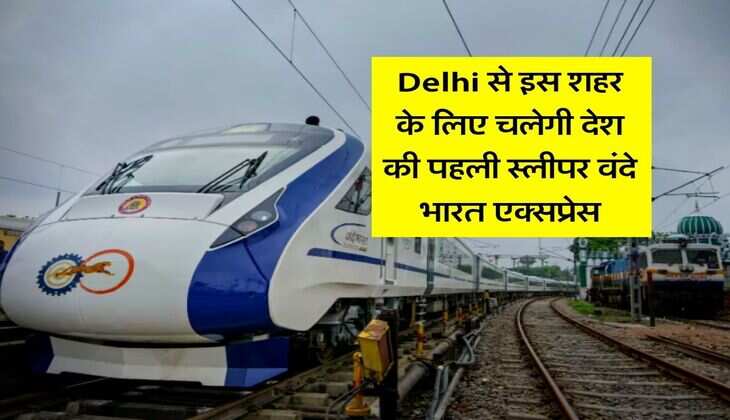 Delhi से इस शहर के लिए चलेगी देश की पहली स्लीपर वंदे भारत एक्सप्रेस, 160 किलोमीटर की होगी स्पीड