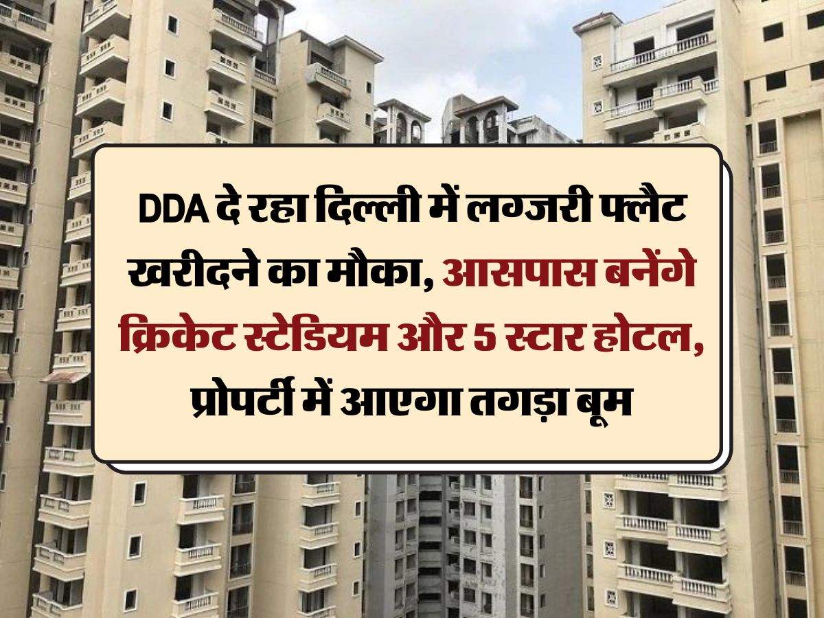 DDA दे रहा दिल्ली में लग्जरी फ्लैट खरीदने का मौका, आसपास बनेंगे क्रिकेट स्टेडियम और 5 स्टार होटल, प्रोपर्टी में आएगा तगड़ा बूम