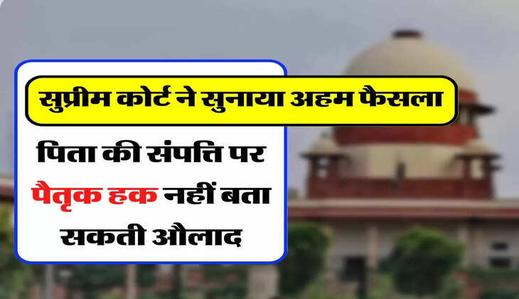 Ancestral Rights - सुप्रीम कोर्ट ने सुनाया अहम फैसला, पिता की संपत्ति पर पैतृक हक नहीं बता सकती औलाद