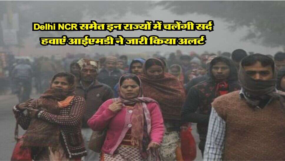 Delhi NCR समेत इन राज्यों में चलेंगी सर्द हवाएं आईएमडी ने जारी किया अलर्ट