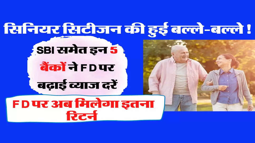 SBI समेत इन 5 बैंकों ने FD पर बढ़ाई व्याज दरें, सिनियर सिटीजन की हुई बल्ले-बल्ले, एफडी पर अब मिलेगा इतना रिटर्न &nbsp;