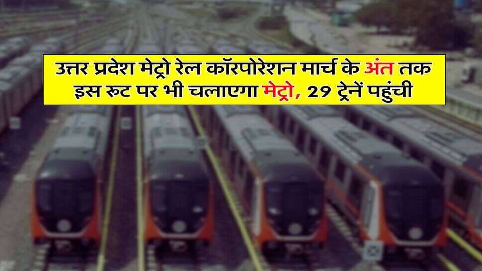 उत्तर प्रदेश मेट्रो रेल कॉरपोरेशन मार्च के अंत तक इस रूट पर भी चलाएगा मेट्रो, 29 ट्रेनें पहुंची