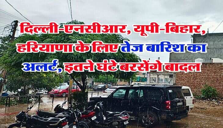 Weather Forecast : दिल्ली-एनसीआर, यूपी-बिहार, हरियाणा के लिए तेज बारिश का अलर्ट, इतने घंटे बरसेंगे बादल