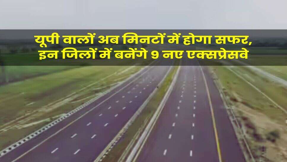 UP News : यूपी वालों अब मिनटों में होगा सफर, इन जिलों में बनेंगे 9 नए एक्सप्रेसवे