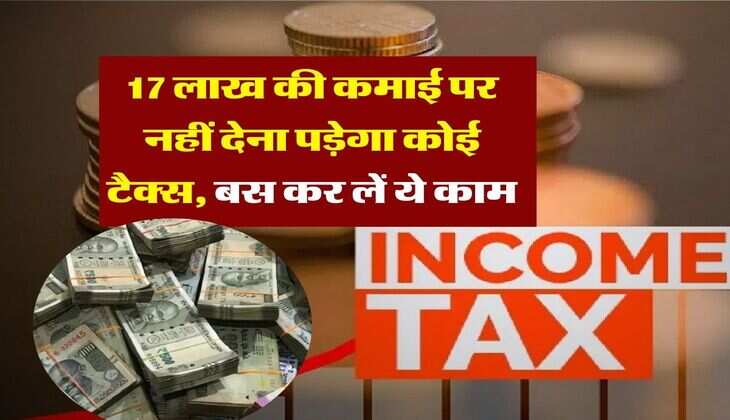 Income Tax : 17 लाख की कमाई पर नहीं देना पड़ेगा कोई टैक्स, बस कर लें ये काम