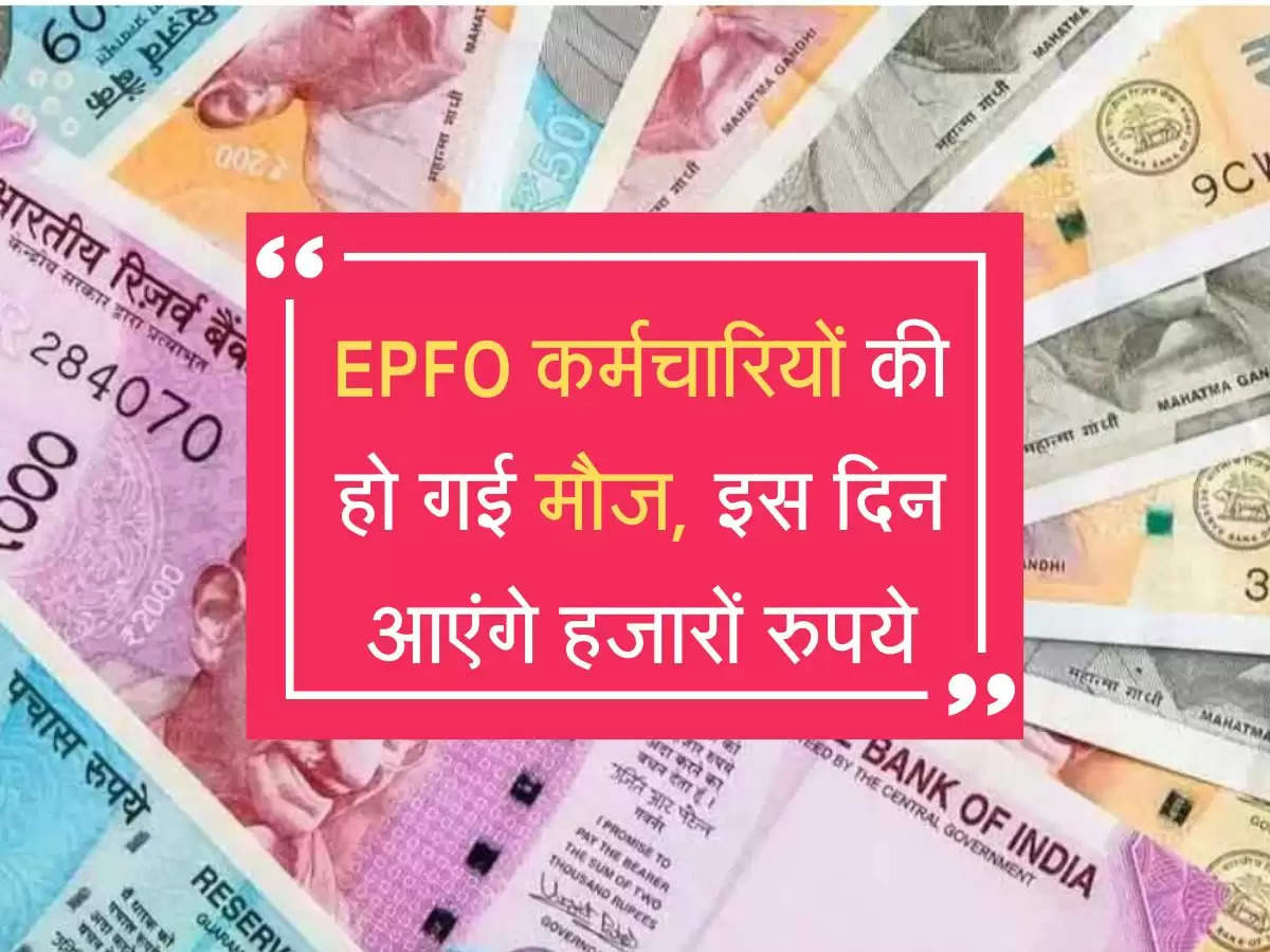 EPFO कर्मचारियों की हो गई मौज, इस दिन आएंगे हजारों रुपये