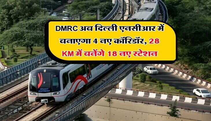 DMRC अब दिल्ली एनसीआर में बनाएगा 4 नए कॉरिडॉर, 28 किलोमीटर में बनेंगे 18 नए स्टेशन
