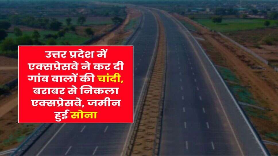 UP News : उत्तर प्रदेश में एक्सप्रेसवे ने कर दी गांव वालों की चांदी, बराबर से निकला एक्सप्रेसवे, जमीन हुई सोना