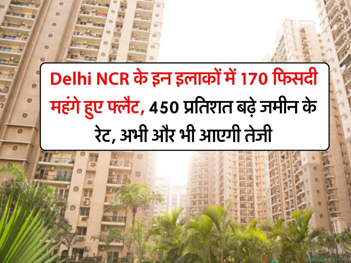 Delhi NCR के इन इलाकों में 170 फिसदी महंगे हुए फ्लैट, 450 प्रतिशत बढ़े जमीन के रेट, अभी और भी आएगी तेजी