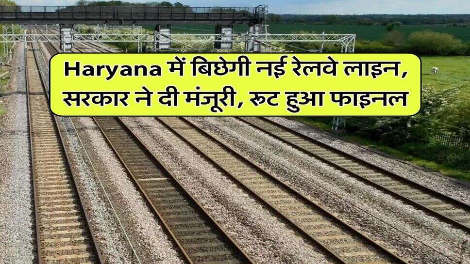 Haryana में बिछेगी नई रेलवे लाइन, सरकार ने दी मंजूरी, रूट हुआ फाइनल
