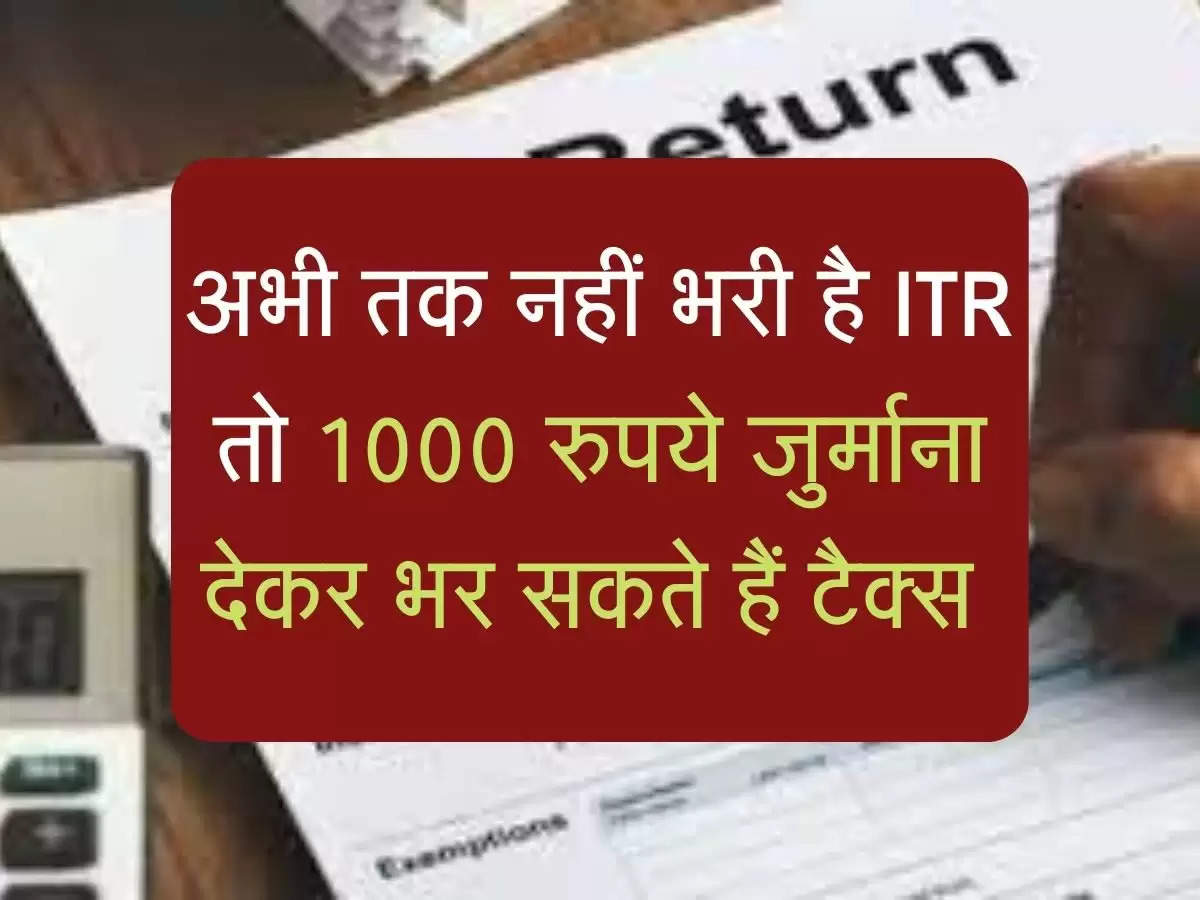 अभी तक नहीं भरी है ITR तो 1000 रुपये जुर्माना देकर भर सकते हैं टैक्स 
