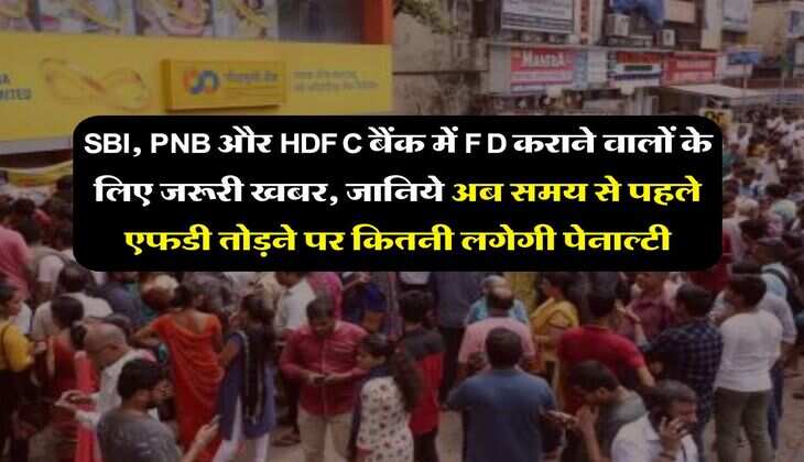 SBI, PNB और HDFC बैंक में FD कराने वालों के लिए जरूरी खबर, जानिये अब समय से पहले एफडी तोड़ने पर कितनी लगेगी पेनाल्टी