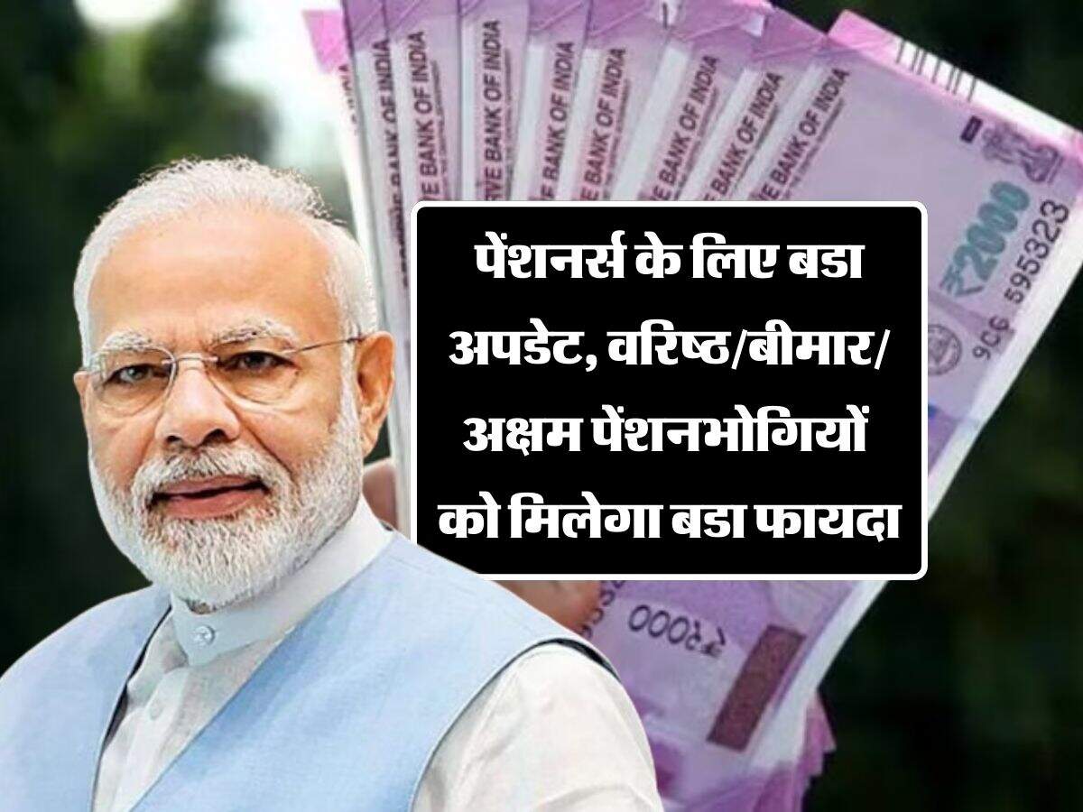 पेंशनर्स के लिए बडा अपडेट, बदल गए ये नियम, वरिष्ठ/बीमार/अक्षम पेंशनभोगियों को मिलेगा बडा फायदा