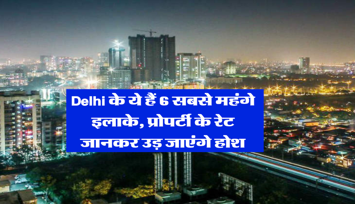 Delhi के ये हैं 6 सबसे महंगे इलाके, प्रोपर्टी के रेट जानकर उड़ जाएंगे होश
