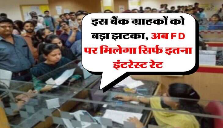 FD : इस बैंक ग्राहकों को बड़ा झटका, अब FD पर मिलेगा सिर्फ इतना इंटरेस्ट रेट