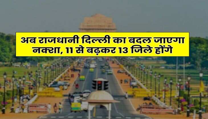Delhi : अब राजधानी दिल्ली का बदल जाएगा नक्शा, 11 से बढ़कर 13 जिले होंगे