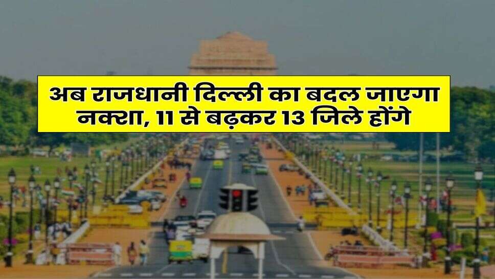 Delhi : अब राजधानी दिल्ली का बदल जाएगा नक्शा, 11 से बढ़कर 13 जिले होंगे