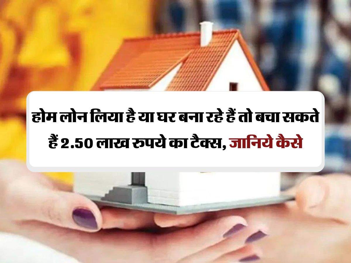 Home Loan Tax Benefits: होम लोन लिया है या घर बना रहे हैं तो बचा सकते हैं 2.50 लाख रुपये का टैक्स, जानिये कैसे