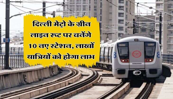 DMRC : दिल्ली मेट्रो के ग्रीन लाइन रूट पर बनेंगे 10 नए स्टेशन, लाखों यात्रियों को होगा लाभ
