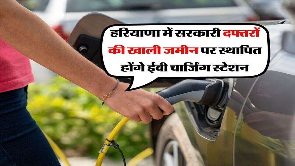 हरियाणा में सरकारी दफ्तरों की खाली जमीन पर स्थापित होंगे ईवी चार्जिंग स्टेशन