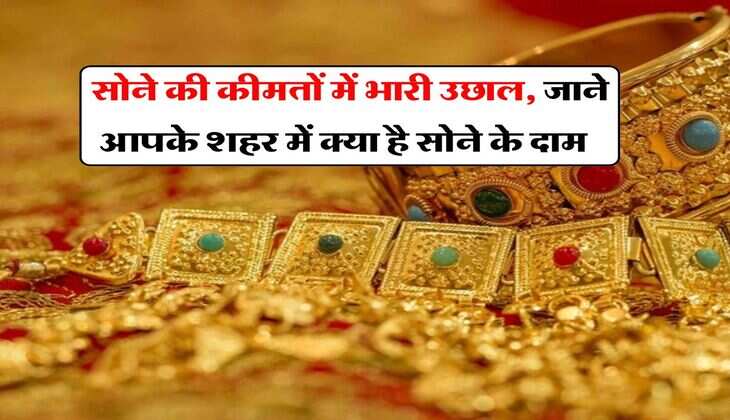 Gold Price : सोने की कीमतों में भारी उछाल, जाने आपके शहर में क्या है सोने के दाम​​​​​​​