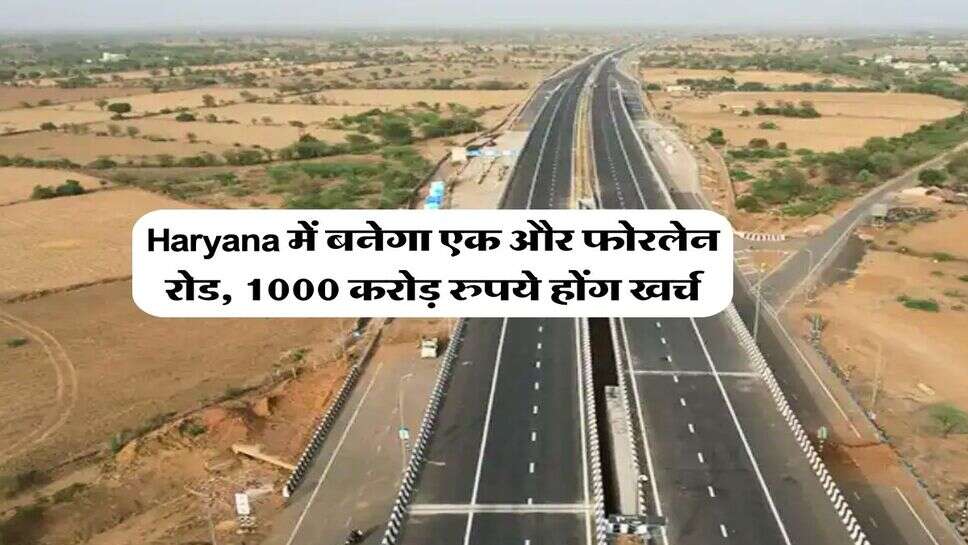 Haryana में बनेगा एक और फोरलेन रोड, 1000 करोड़ रुपये होंग खर्च