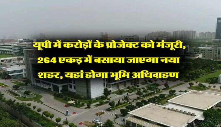 UP News : यूपी में करोड़ों के प्रोजेक्ट को मंजूरी, 264 एकड़ में बसाया जाएगा नया शहर, यहां होगा भूमि अधिग्रहण