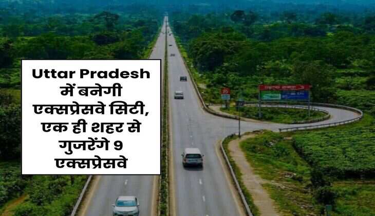 Uttar Pradesh में बनेगी एक्सप्रेसवे सिटी, एक ही शहर से गुजरेंगे 9 एक्सप्रेसवे
