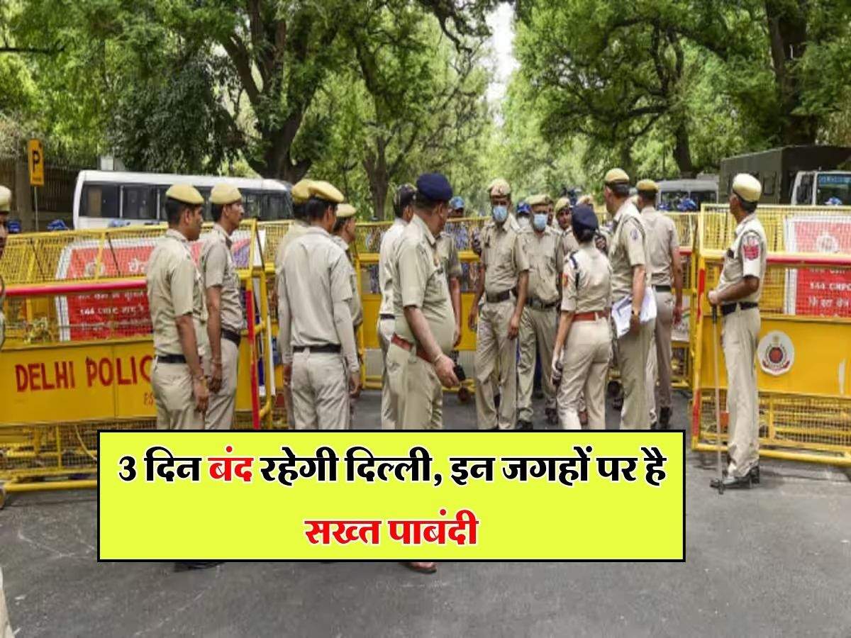 Delhi Bandh : 3 दिन बंद रहेगी दिल्ली, इन जगहों पर है सख्त पाबंदी