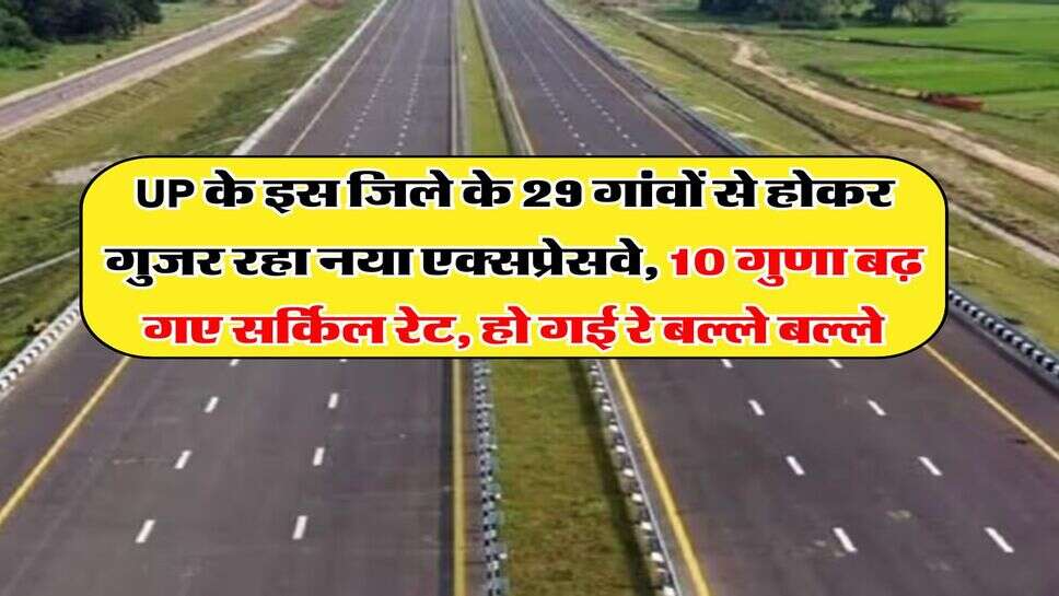 UP के इस जिले के 29 गांवों से होकर गुजर रहा नया एक्सप्रेसवे, 10 गुणा बढ़ गए सर्किल रेट, हो गई रे बल्ले बल्ले