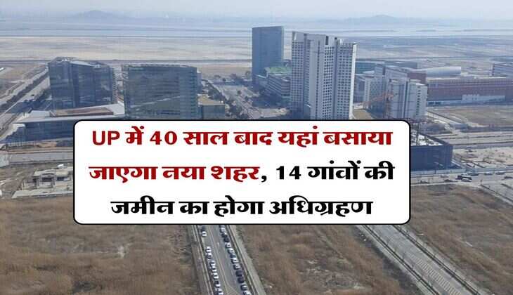UP में 40 साल बाद यहां बसाया जाएगा नया शहर, 14 गांवों की जमीन का होगा अधिग्रहण