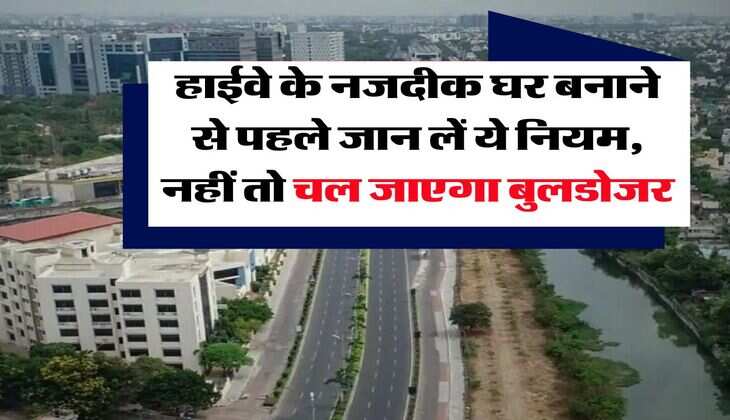 Construction rules near highway : हाईवे के नजदीक घर बनाने से पहले जान लें ये नियम, नहीं तो चल जाएगा बुलडोजर