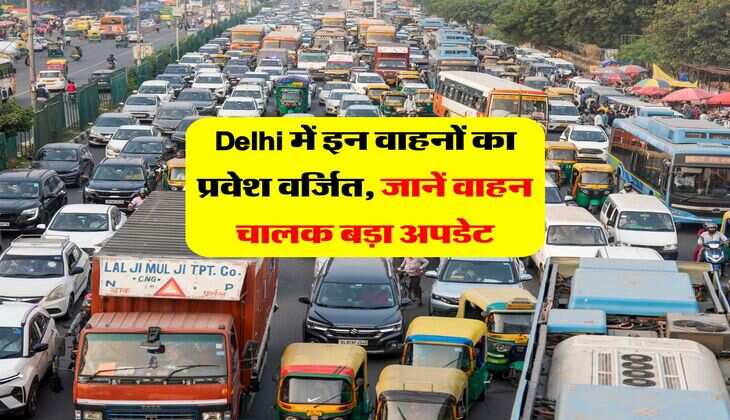Delhi में इन वाहनों का प्रवेश वर्जित, जानें वाहन चालक बड़ा अपडेट